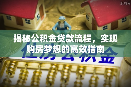定远揭秘公积金贷款流程，实现购房梦想的高效指南
