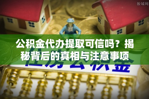 定远公积金代办提取可信吗？揭秘背后的真相与注意事项