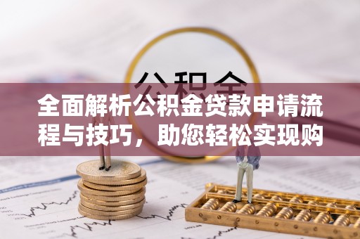 定远全面解析公积金贷款申请流程与技巧，助您轻松实现购房梦想