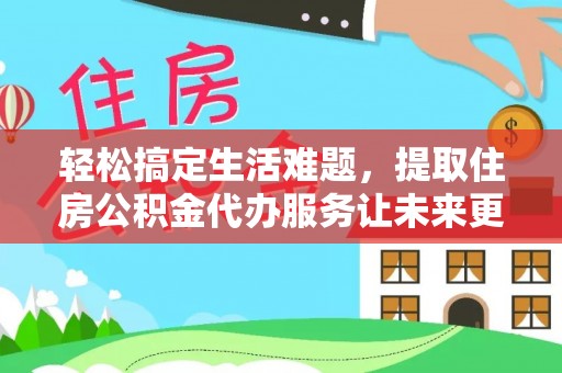 定远轻松搞定生活难题，提取住房公积金代办服务让未来更安心