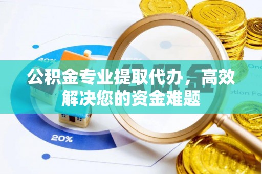 定远公积金专业提取代办，高效解决您的资金难题