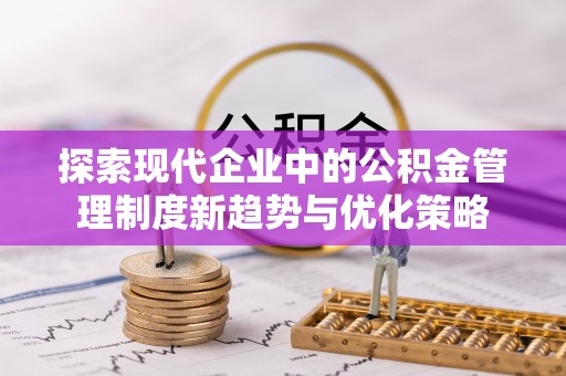 定远探索现代企业中的公积金管理制度新趋势与优化策略