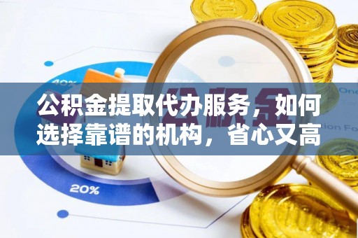 定远公积金提取代办服务，如何选择靠谱的机构，省心又高效