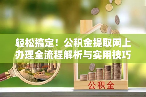 定远轻松搞定！公积金提取网上办理全流程解析与实用技巧