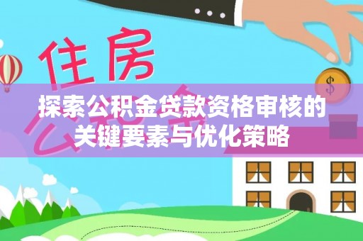 定远探索公积金贷款资格审核的关键要素与优化策略