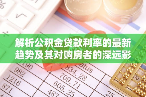 定远解析公积金贷款利率的最新趋势及其对购房者的深远影响