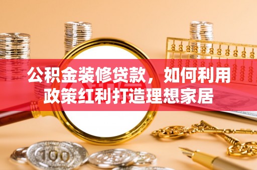 定远公积金装修贷款，如何利用政策红利打造理想家居