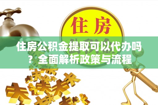 定远住房公积金提取可以代办吗？全面解析政策与流程