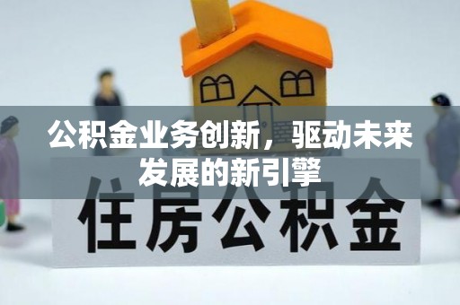 定远公积金业务创新，驱动未来发展的新引擎