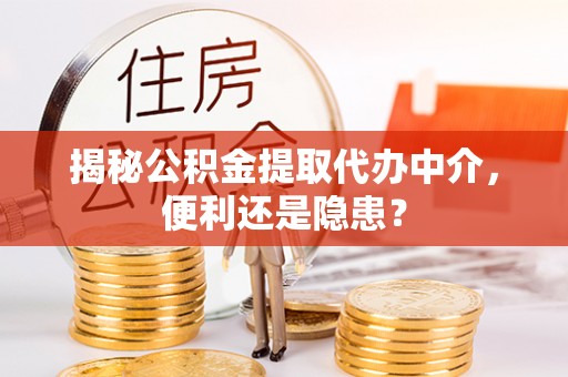 定远揭秘公积金提取代办中介，便利还是隐患？