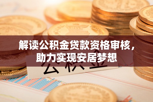 定远解读公积金贷款资格审核，助力实现安居梦想