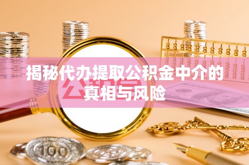 定远揭秘代办提取公积金中介的真相与风险
