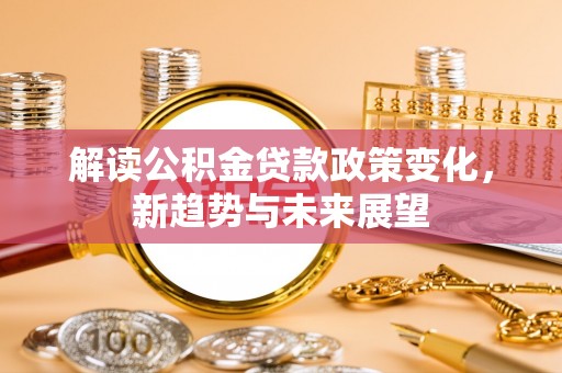 定远解读公积金贷款政策变化，新趋势与未来展望