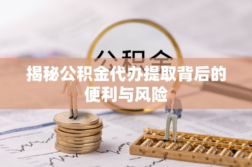 定远揭秘公积金代办提取背后的便利与风险