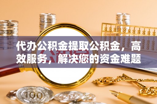 定远代办公积金提取公积金，高效服务，解决您的资金难题