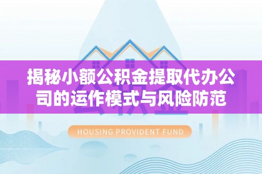 定远揭秘小额公积金提取代办公司的运作模式与风险防范