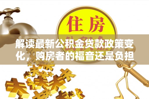 定远解读最新公积金贷款政策变化，购房者的福音还是负担？