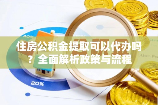 定远住房公积金提取可以代办吗？全面解析政策与流程