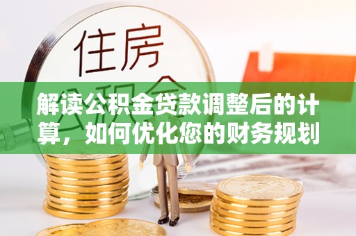 定远解读公积金贷款调整后的计算，如何优化您的财务规划