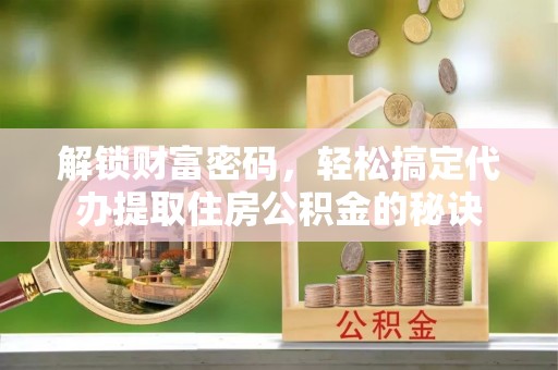 定远解锁财富密码，轻松搞定代办提取住房公积金的秘诀