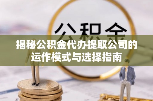定远揭秘公积金代办提取公司的运作模式与选择指南