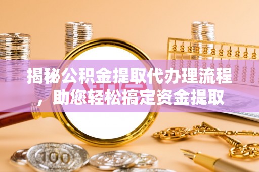 定远揭秘公积金提取代办理流程，助您轻松搞定资金提取