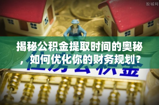 定远揭秘公积金提取时间的奥秘，如何优化你的财务规划？