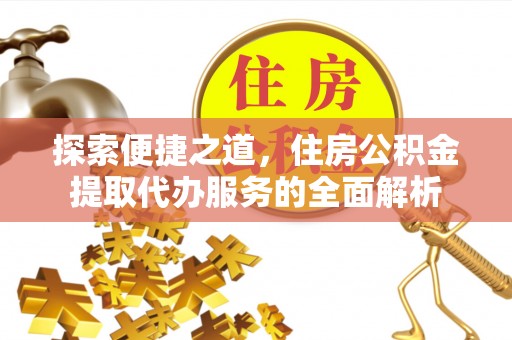 定远探索便捷之道，住房公积金提取代办服务的全面解析