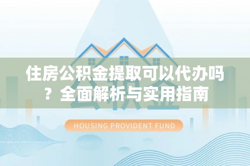 定远住房公积金提取可以代办吗？全面解析与实用指南