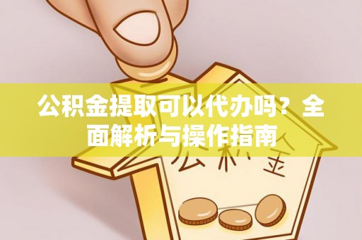 定远公积金提取可以代办吗？全面解析与操作指南