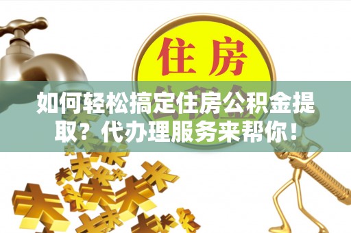 定远如何轻松搞定住房公积金提取？代办理服务来帮你！