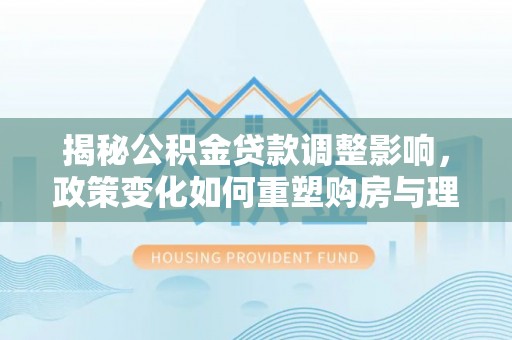 定远揭秘公积金贷款调整影响，政策变化如何重塑购房与理财规划