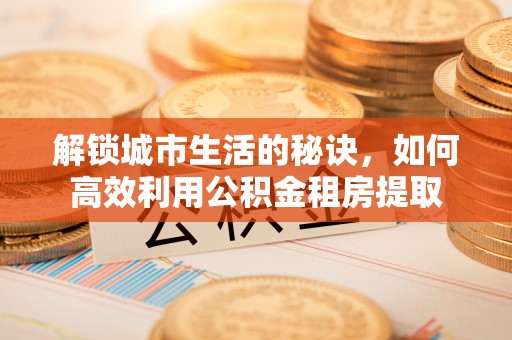 定远解锁城市生活的秘诀，如何高效利用公积金租房提取