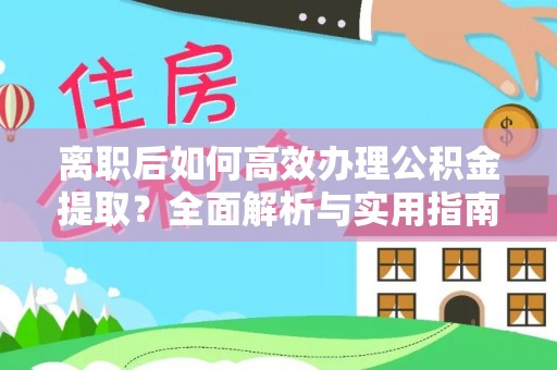 定远离职后如何高效办理公积金提取？全面解析与实用指南