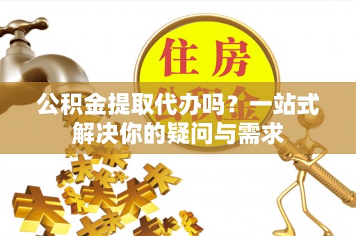 定远公积金提取代办吗？一站式解决你的疑问与需求