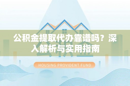 定远公积金提取代办靠谱吗？深入解析与实用指南