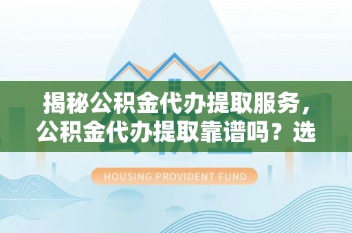定远揭秘公积金代办提取服务，公积金代办提取靠谱吗？选择前你需要知道这些！