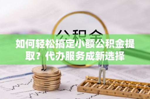 定远如何轻松搞定小额公积金提取？代办服务成新选择
