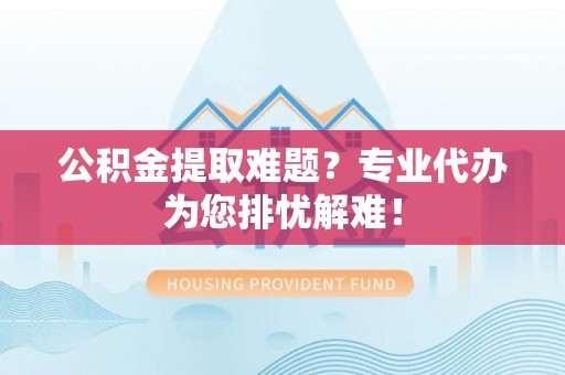 定远公积金提取难题？专业代办为您排忧解难！