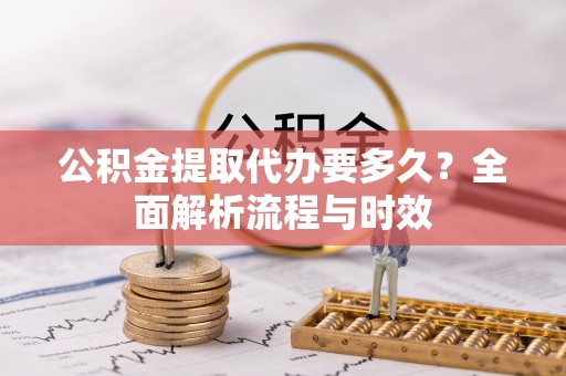 定远公积金提取代办要多久？全面解析流程与时效