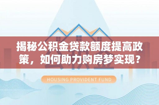 定远揭秘公积金贷款额度提高政策，如何助力购房梦实现？