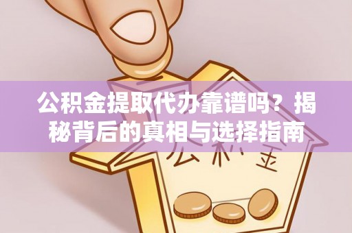定远公积金提取代办靠谱吗？揭秘背后的真相与选择指南
