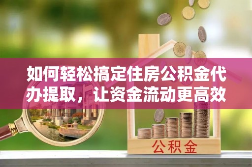 定远如何轻松搞定住房公积金代办提取，让资金流动更高效