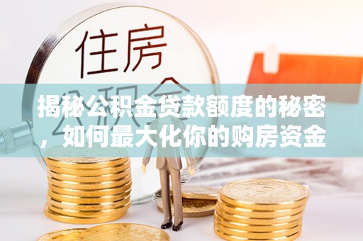 定远揭秘公积金贷款额度的秘密，如何最大化你的购房资金