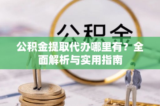 定远公积金提取代办哪里有？全面解析与实用指南