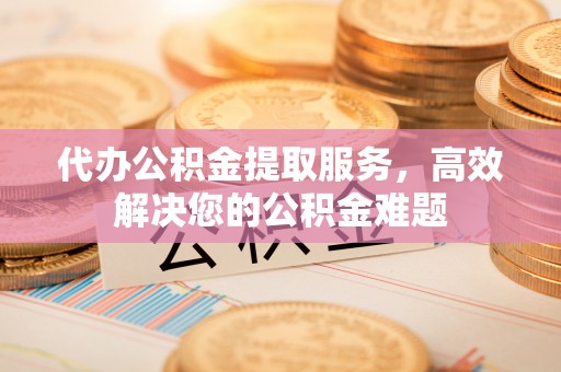 定远代办公积金提取服务，高效解决您的公积金难题