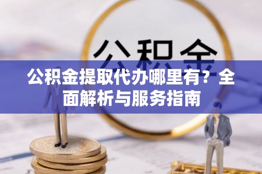 定远公积金提取代办哪里有？全面解析与服务指南