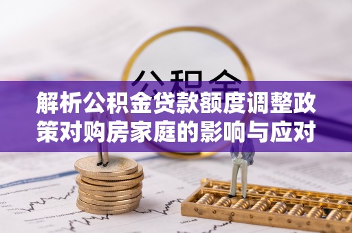 定远解析公积金贷款额度调整政策对购房家庭的影响与应对策略
