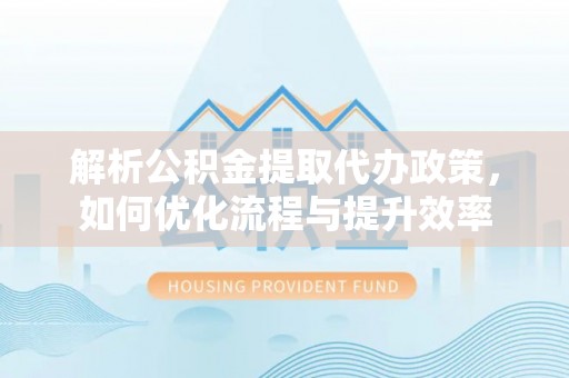 定远解析公积金提取代办政策，如何优化流程与提升效率