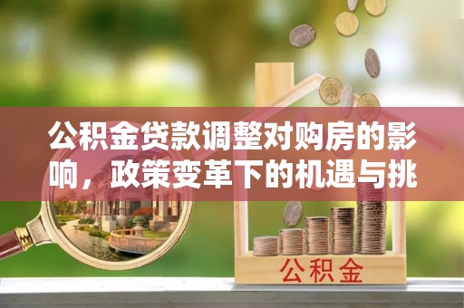 定远公积金贷款调整对购房的影响，政策变革下的机遇与挑战